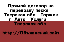 Прямой договор на перевозку песка - Тверская обл., Торжок г. Авто » Услуги   . Тверская обл.